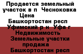 Продается земельный участок в п. Чесноковка › Цена ­ 4 850 000 - Башкортостан респ., Уфимский р-н, Уфа г. Недвижимость » Земельные участки продажа   . Башкортостан респ.